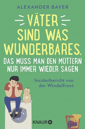 Väter sind was Wunderbares, das muss man den Müttern nur immer wieder sagen: Insiderbericht von der Windelfront | 16 brüllend-komische Episoden von Postillon-Autor Alexander Bayer