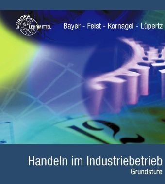 Handeln im Industriebetrieb - Grundstufe: Betriebswirtschaftslehre mit Rechnungswesen: Lernfelder 1-6