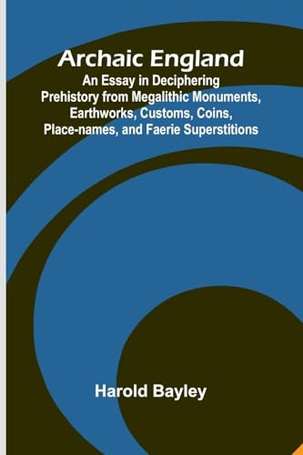 Archaic England; An Essay in Deciphering Prehistory from Megalithic Monuments, Earthworks, Customs, Coins, Place-names, and Faerie Superstitions von Alpha Edition