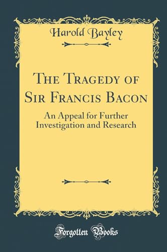 The Tragedy of Sir Francis Bacon: An Appeal for Further Investigation and Research (Classic Reprint)