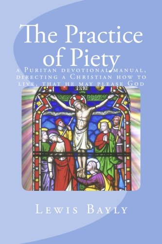 The Practice of Piety: a Puritan devotional manual, directing a Christian how to live, that he may please God