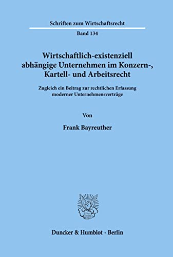 Wirtschaftlich-existenziell abhängige Unternehmen im Konzern-, Kartell- und Arbeitsrecht. Zugleich ein Beitrag zur rechtlichen Erfassung moderner ... (Schriften zum Wirtschaftsrecht; WR 134)