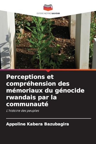Perceptions et compréhension des mémoriaux du génocide rwandais par la communauté: L'histoire des peuples von Editions Notre Savoir