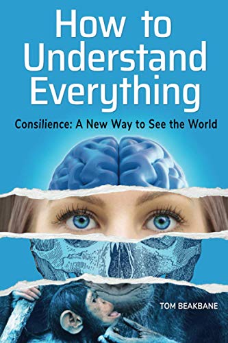 How to Understand Everything: Consilience: A New Way to See the World