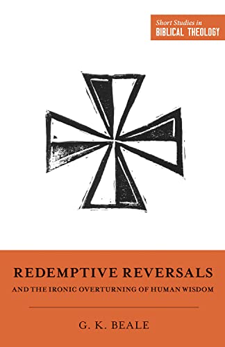 Redemptive Reversals and the Ironic Overturning of Human Wisdom: The Ironic Patterns of Biblical Theology: How God Overturns Human Wisdom (Short Studies in Biblical Theology)