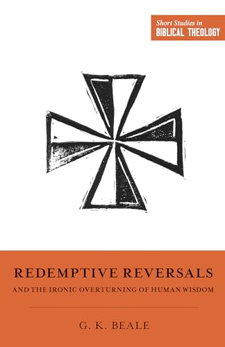 Redemptive Reversals and the Ironic Overturning of Human Wisdom: The Ironic Patterns of Biblical Theology: How God Overturns Human Wisdom (Short Studies in Biblical Theology)