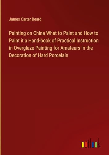 Painting on China What to Paint and How to Paint it a Hand-book of Practical Instruction in Overglaze Painting for Amateurs in the Decoration of Hard Porcelain von Outlook Verlag