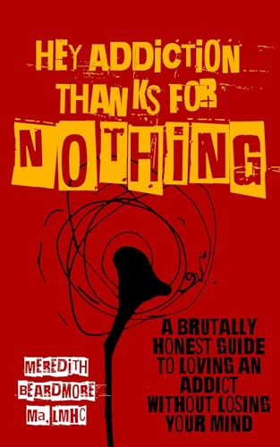 Hey Addiction, Thanks for NOTHING!: A Brutally Honest Guide to Loving an Addict Without Losing Your Mind Hey Addiction, Thanks for NOTHING!: A Brutally Honest Guide to Loving an Addict Without Losing Your Mind