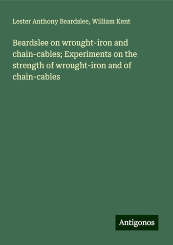 Beardslee on wrought-iron and chain-cables; Experiments on the strength of wrought-iron and of chain-cables von Antigonos Verlag