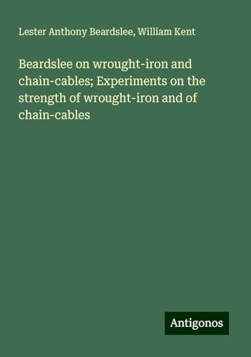 Beardslee on wrought-iron and chain-cables; Experiments on the strength of wrought-iron and of chain-cables von Antigonos Verlag