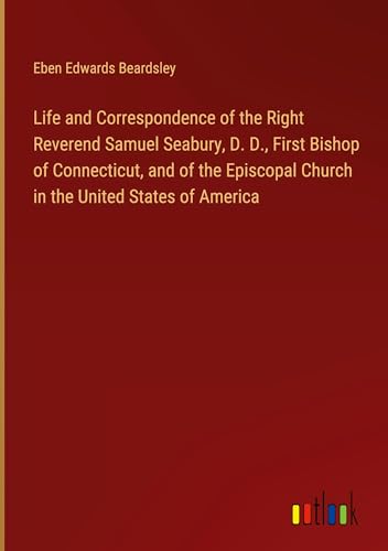 Life and Correspondence of the Right Reverend Samuel Seabury, D. D., First Bishop of Connecticut, and of the Episcopal Church in the United States of America von Outlook Verlag