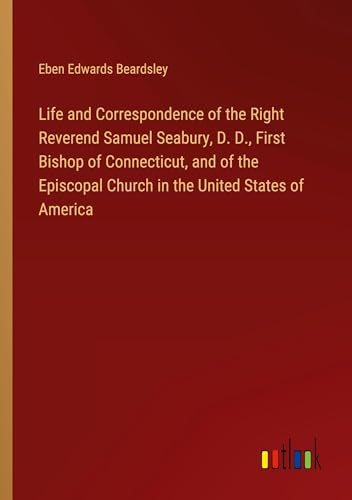 Life and Correspondence of the Right Reverend Samuel Seabury, D. D., First Bishop of Connecticut, and of the Episcopal Church in the United States of America von Outlook Verlag