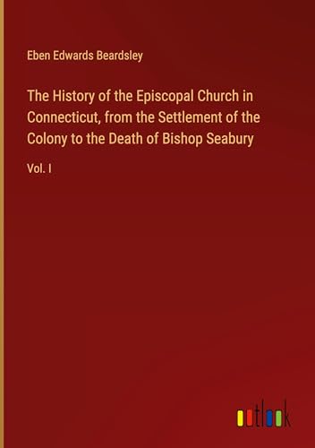 The History of the Episcopal Church in Connecticut, from the Settlement of the Colony to the Death of Bishop Seabury: Vol. I von Outlook Verlag