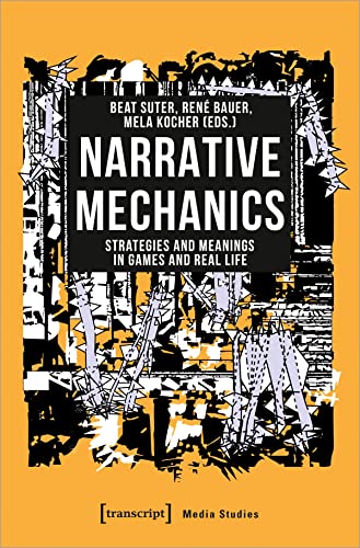 Narrative Mechanics: Strategies and Meanings in Games and Real Life (Edition Medienwissenschaft, Bd. 82)