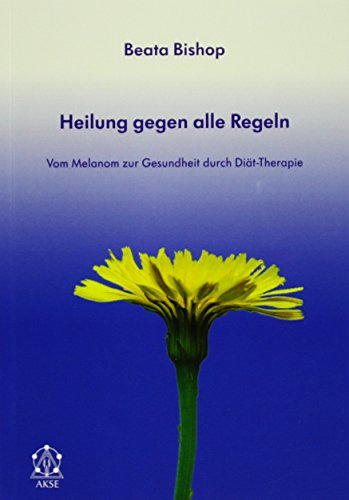 Heilung gegen alle Regeln: Vom Melanom zur Gesundheit durch Diät-Therapie von Akse