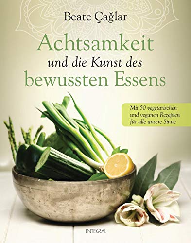 Achtsamkeit und die Kunst des bewussten Essens: Mit vegetarischen und veganen Rezepten für alle unsere Sinne - Mit einem Vorwort von Nele Neuhaus