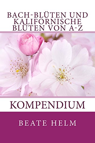 Bach-Blüten und kalifornische Blüten von A-Z: Kompendium Bach-Blüten und kalifornische Blüten von A-Z: Kompendium