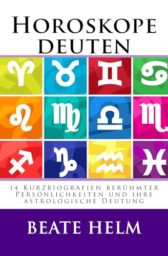 Horoskope deuten: 14 Kurzbiografien berühmter Persönlichkeiten und ihre astrologische Deutung Horoskope deuten: 14 Kurzbiografien berühmter Persönlichkeiten und ihre astrologische Deutung