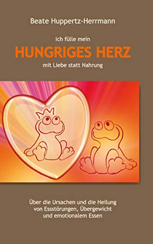 Ich fülle mein Hungriges Herz mit Liebe statt Nahrung: Über die Ursachen und die Heilung von Essstörungen, Übergewicht und emotionalem Essen