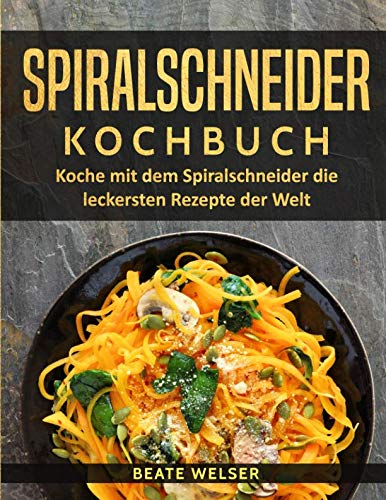 Spiralschneider Kochbuch: Koche mit dem Spiralschneider die leckersten Rezepte der Welt von CreateSpace Independent Publishing Platform