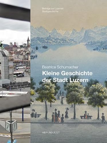 Kleine Geschichte der Stadt Luzern: Luzern im Wandel der Zeiten, Heft 16 von Hier und Jetzt Verlag