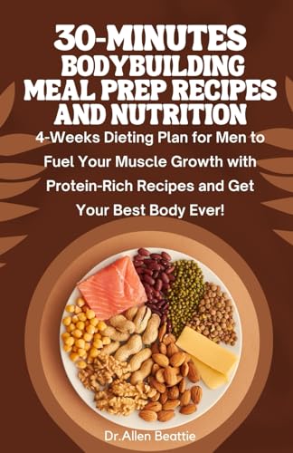 30-Minutes Bodybuilding Meal Prep Recipes and Nutrition: 4-Weeks Dieting Plan for Men to Fuel Your Muscle Growth with Protein-Rich Recipes and Get Your Best Body Ever!