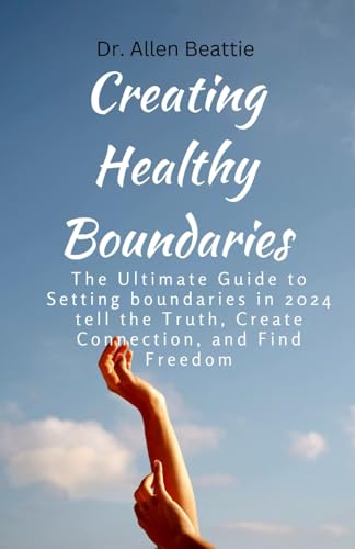 Creating Healthy Boundaries:The Ultimate Guide to Setting boundaries in 2024 tell the Truth, Create Connection, and Find Freedom