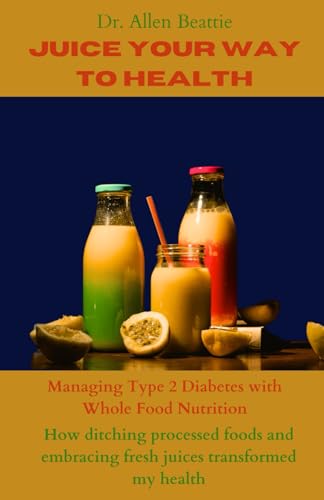 Juice Your Way to Health: Managing Type 2 Diabetes with Whole Food Nutrition: How ditching processed foods and embracing fresh juices transformed my health von Independently published