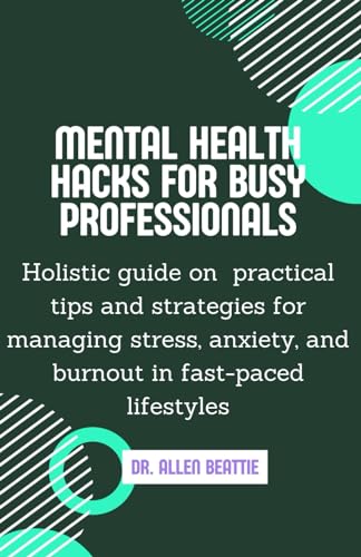 Mental Health Hacks for Busy Professionals:: Holistic guide on practical tips and strategies for managing stress, anxiety, and burnout in fast-paced lifestyles von Independently published