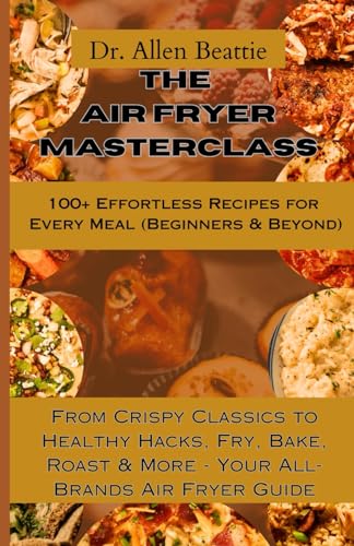 The Air Fryer Masterclass: 100+ Effortless Recipes for Every Meal (Beginners & Beyond): From Crispy Classics to Healthy Hacks, Fry, Bake, Roast & More - Your All-Brands Air Fryer Guide von Independently published