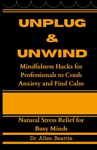 Unplug & Unwind: Natural Stress Relief for Busy Minds: Mindfulness Hacks for Professionals to Crush Anxiety and Find Calm von Independently published