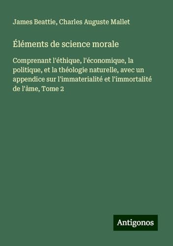 Éléments de science morale: Comprenant l'éthique, l'économique, la politique, et la théologie naturelle, avec un appendice sur l'immaterialité et l'immortalité de l'àme, Tome 2 von Antigonos Verlag