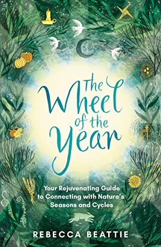 The Wheel of the Year: Your Rejuvenating Guide to Rediscovering Nature's Cycles and Seasons