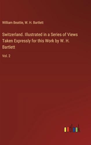 Switzerland. Illustrated in a Series of Views Taken Expressly for this Work by W. H. Bartlett: Vol. 2