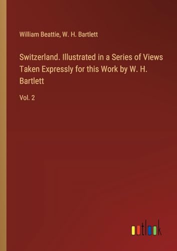 Switzerland. Illustrated in a Series of Views Taken Expressly for this Work by W. H. Bartlett: Vol. 2 von Outlook Verlag