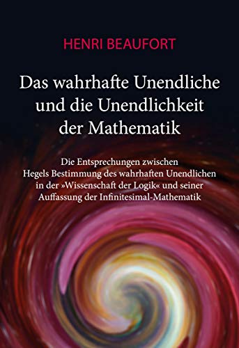 Das wahrhafte Unendliche und die Unendlichkeit der Mathematik: Die Entsprechungen zwischen Hegels Bestimmung des wahrhaften Unendlichen in der ... Auffassung der Infinitesimal-Mathematik Das wahrhafte Unendliche und die Unendlichkeit der Mathematik: Die Entsprechungen zwischen Hegels Bestimmung des wahrhaften Unendlichen in der ... Auffassung der Infinitesimal-Mathematik