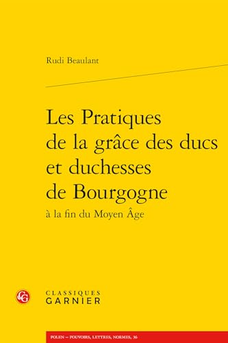 Les Pratiques De La Grace Des Ducs Et Duchesses De Bourgogne (Polen - Pouvoirs, Lettres, Normes, 36) von Classiques Garnier