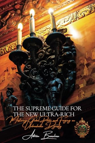 The Supreme Guide for the New Ultra-Rich: Mastering Global Power and Forging an Unbreakable Dynasty (The Iron Bonds of Wealth: Ruthless Loyalty and the Raw Power of Influence, Band 1)