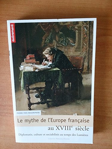 Le Mythe de l'Europe française au XVIIIe: Diplomatie, culture et sociabilités au temps des Lumières Le Mythe de l'Europe française au XVIIIe: Diplomatie, culture et sociabilités au temps des Lumières