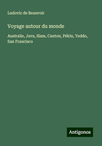 Voyage autour du monde: Australie, Java, Siam, Canton, Pékin, Yeddo, San Francisco von Antigonos Verlag