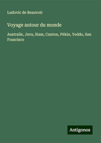 Voyage autour du monde: Australie, Java, Siam, Canton, Pékin, Yeddo, San Francisco von Antigonos Verlag