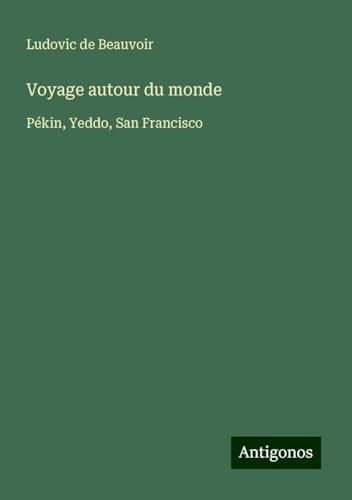Voyage autour du monde: Pékin, Yeddo, San Francisco von Antigonos Verlag