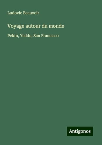 Voyage autour du monde: Pékin, Yeddo, San Francisco von Antigonos Verlag