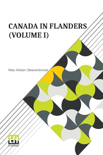 Canada In Flanders (Volume I): The Official Story Of The Canadian Expeditionary Force With A Preface By The Rt. Hon. A. Bonar Law And An Introduction ... Sir Robert Borden (In Three Volumes, Vol. I.) von Lector House