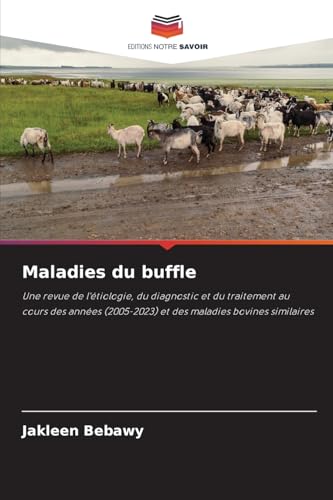 Maladies du buffle: Une revue de l'étiologie, du diagnostic et du traitement au cours des années (2005-2023) et des maladies bovines similaires von Editions Notre Savoir