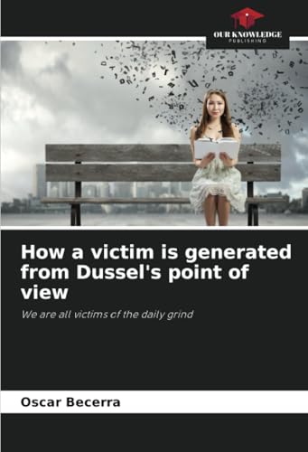 How a victim is generated from Dussel's point of view: We are all victims of the daily grind von Our Knowledge Publishing