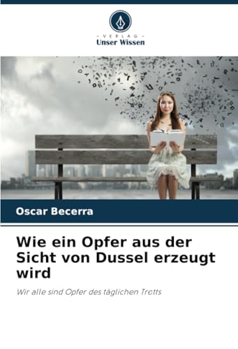 Wie ein Opfer aus der Sicht von Dussel erzeugt wird: Wir alle sind Opfer des täglichen Trotts von Verlag Unser Wissen