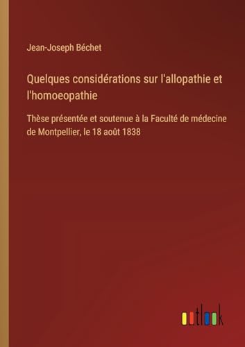 Quelques considérations sur l'allopathie et l'homoeopathie: Thèse présentée et soutenue à la Faculté de médecine de Montpellier, le 18 août 1838 von Outlook Verlag