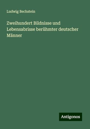 Zweihundert Bildnisse und Lebensabrisse berühmter deutscher Männer Zweihundert Bildnisse und Lebensabrisse berühmter deutscher Männer von Antigonos Verlag