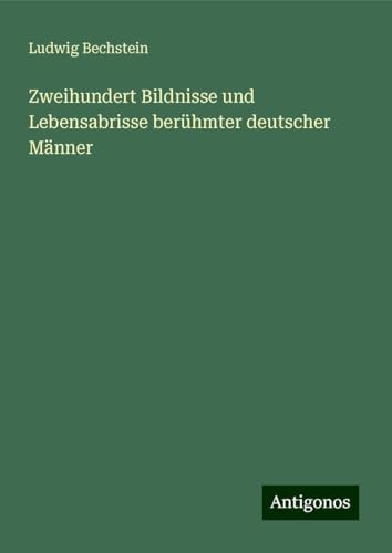 Zweihundert Bildnisse und Lebensabrisse berühmter deutscher Männer Zweihundert Bildnisse und Lebensabrisse berühmter deutscher Männer von Antigonos Verlag